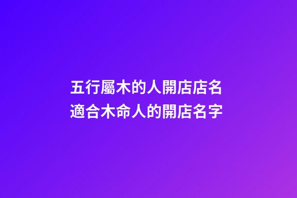 五行屬木的人開店店名 適合木命人的開店名字-第1張-店鋪起名-玄機(jī)派